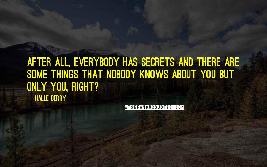 Halle Berry Quotes: After all, everybody has secrets and there are some things that nobody knows about you but only you, right?