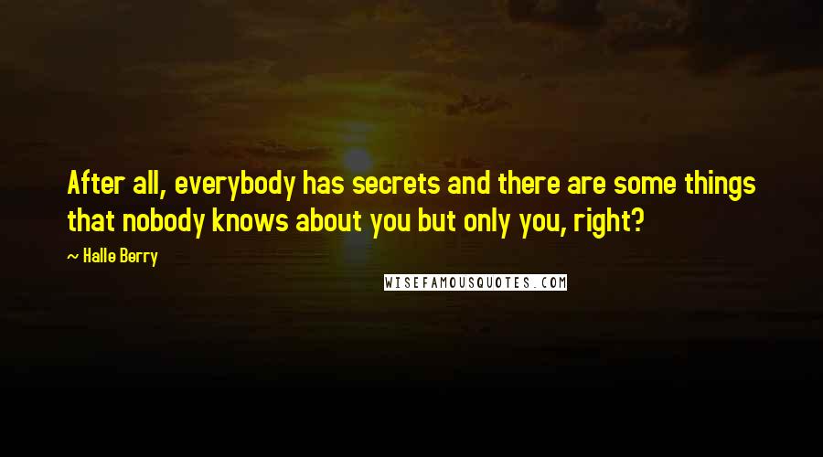 Halle Berry Quotes: After all, everybody has secrets and there are some things that nobody knows about you but only you, right?