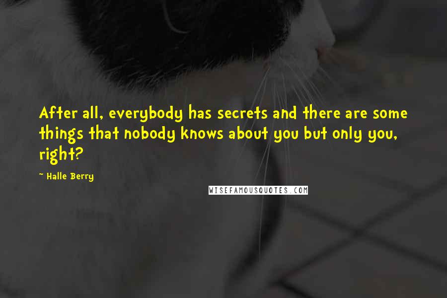 Halle Berry Quotes: After all, everybody has secrets and there are some things that nobody knows about you but only you, right?