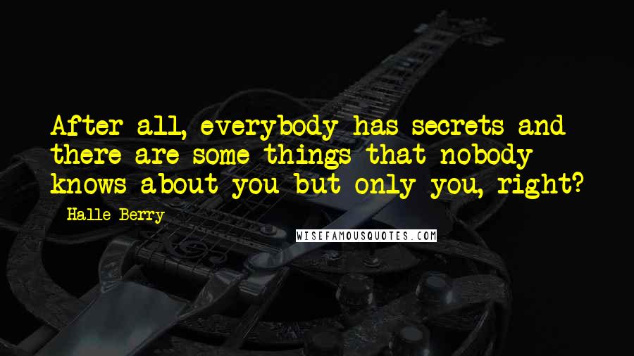 Halle Berry Quotes: After all, everybody has secrets and there are some things that nobody knows about you but only you, right?