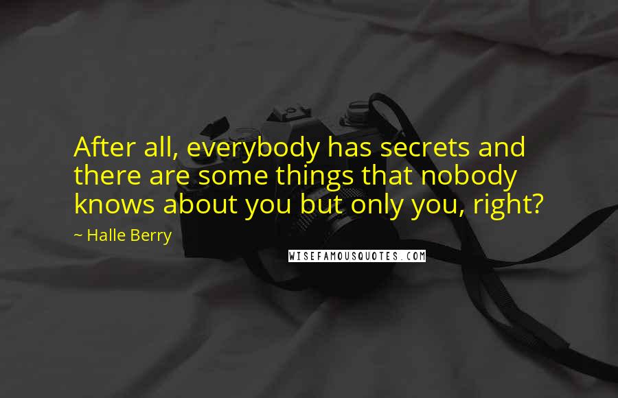 Halle Berry Quotes: After all, everybody has secrets and there are some things that nobody knows about you but only you, right?