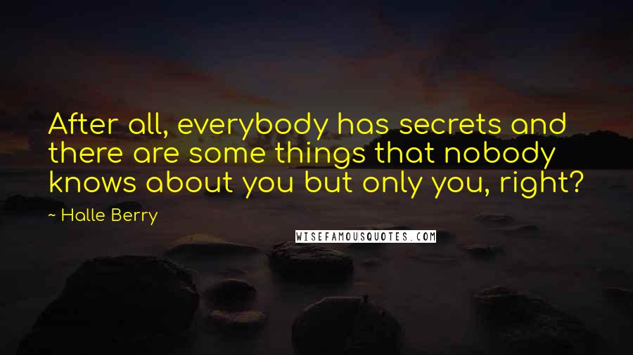 Halle Berry Quotes: After all, everybody has secrets and there are some things that nobody knows about you but only you, right?