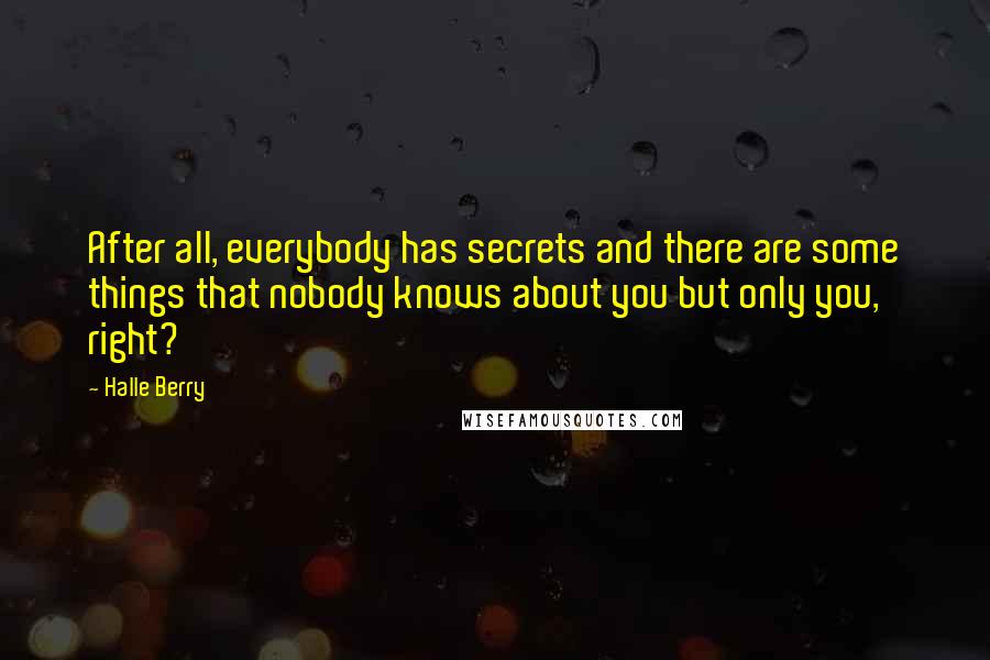 Halle Berry Quotes: After all, everybody has secrets and there are some things that nobody knows about you but only you, right?