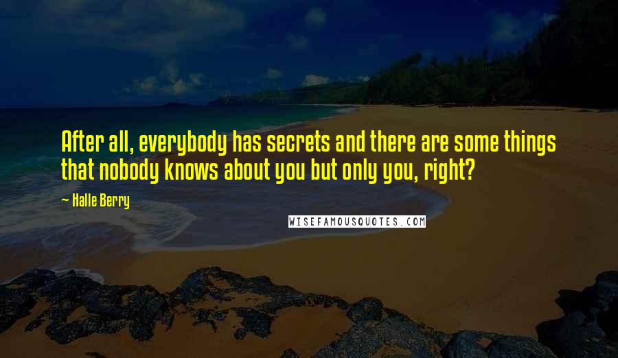 Halle Berry Quotes: After all, everybody has secrets and there are some things that nobody knows about you but only you, right?