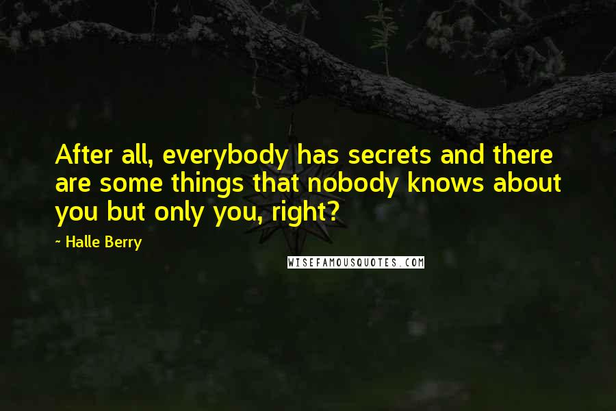 Halle Berry Quotes: After all, everybody has secrets and there are some things that nobody knows about you but only you, right?