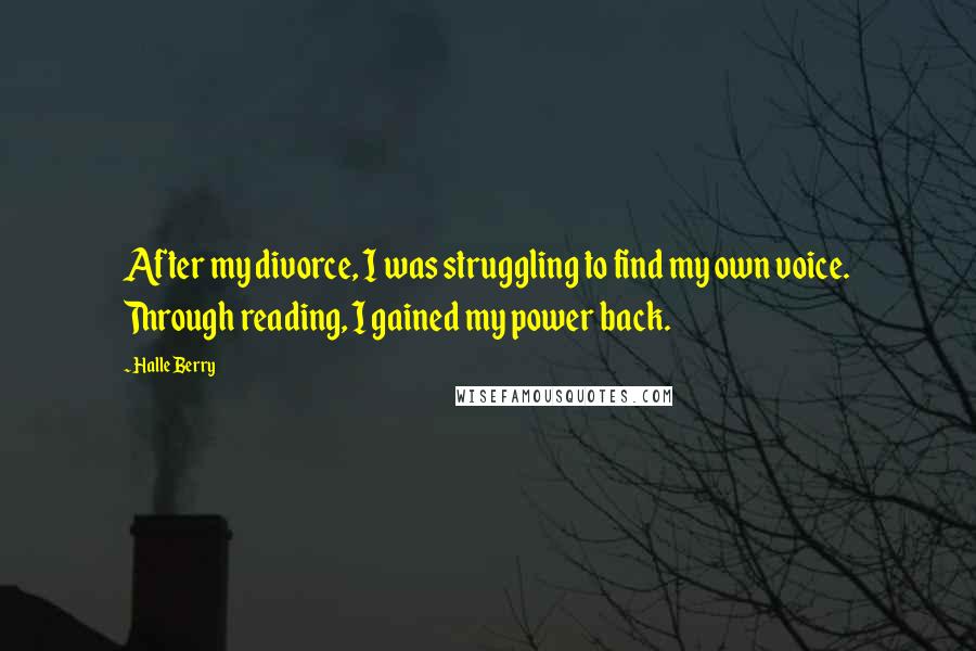 Halle Berry Quotes: After my divorce, I was struggling to find my own voice. Through reading, I gained my power back.