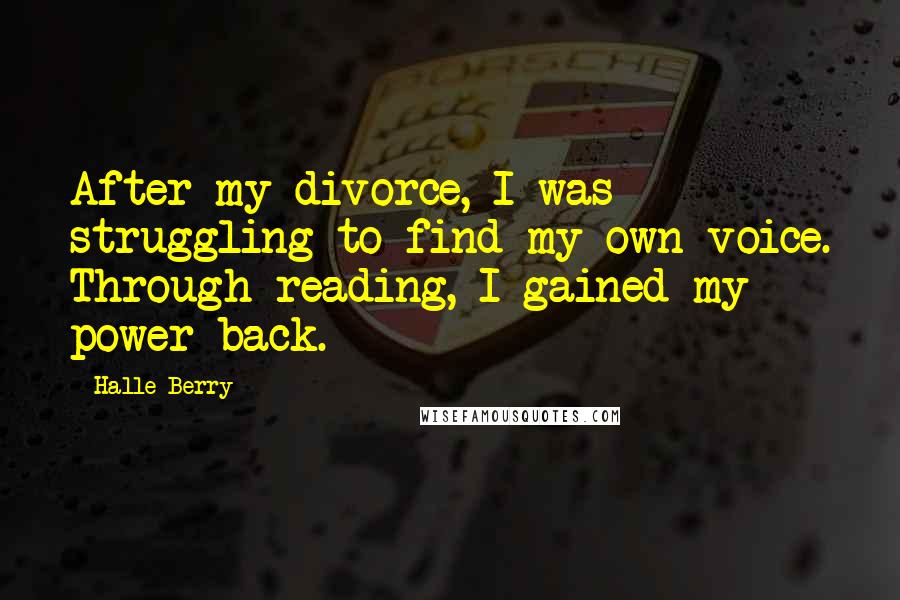 Halle Berry Quotes: After my divorce, I was struggling to find my own voice. Through reading, I gained my power back.