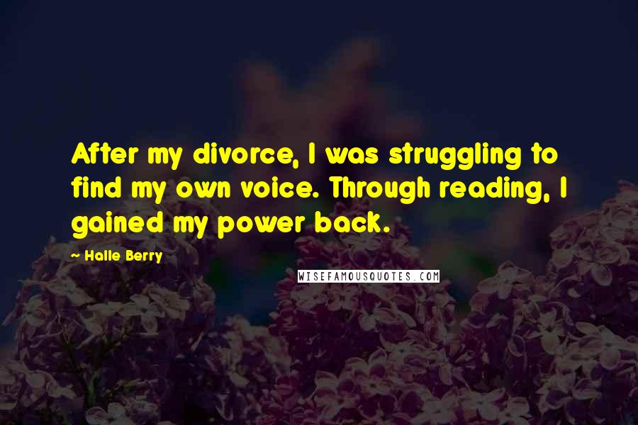 Halle Berry Quotes: After my divorce, I was struggling to find my own voice. Through reading, I gained my power back.