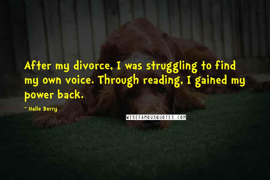 Halle Berry Quotes: After my divorce, I was struggling to find my own voice. Through reading, I gained my power back.