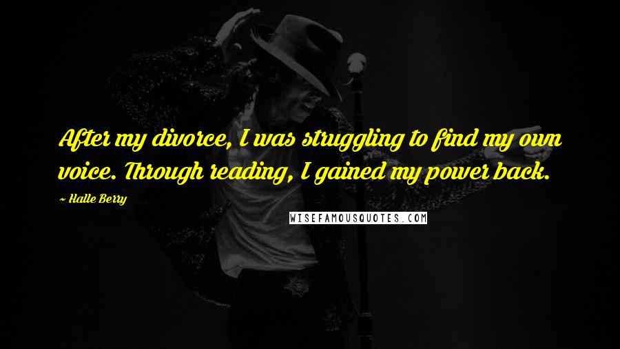 Halle Berry Quotes: After my divorce, I was struggling to find my own voice. Through reading, I gained my power back.