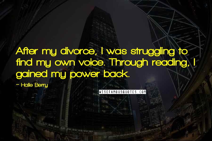 Halle Berry Quotes: After my divorce, I was struggling to find my own voice. Through reading, I gained my power back.