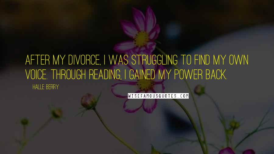 Halle Berry Quotes: After my divorce, I was struggling to find my own voice. Through reading, I gained my power back.