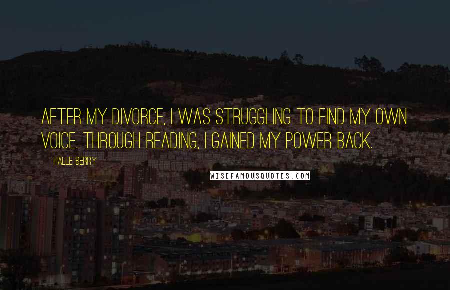 Halle Berry Quotes: After my divorce, I was struggling to find my own voice. Through reading, I gained my power back.