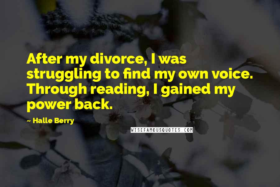 Halle Berry Quotes: After my divorce, I was struggling to find my own voice. Through reading, I gained my power back.