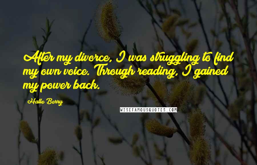 Halle Berry Quotes: After my divorce, I was struggling to find my own voice. Through reading, I gained my power back.