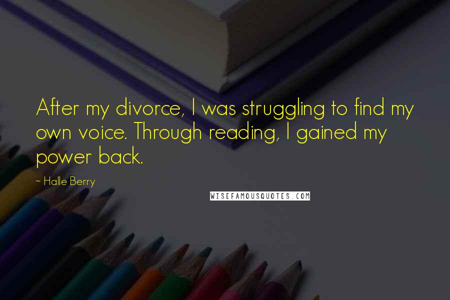 Halle Berry Quotes: After my divorce, I was struggling to find my own voice. Through reading, I gained my power back.