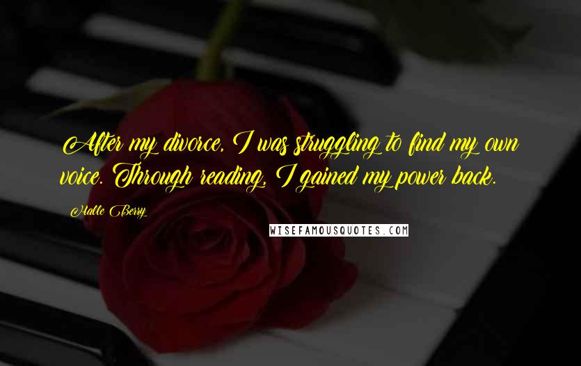 Halle Berry Quotes: After my divorce, I was struggling to find my own voice. Through reading, I gained my power back.