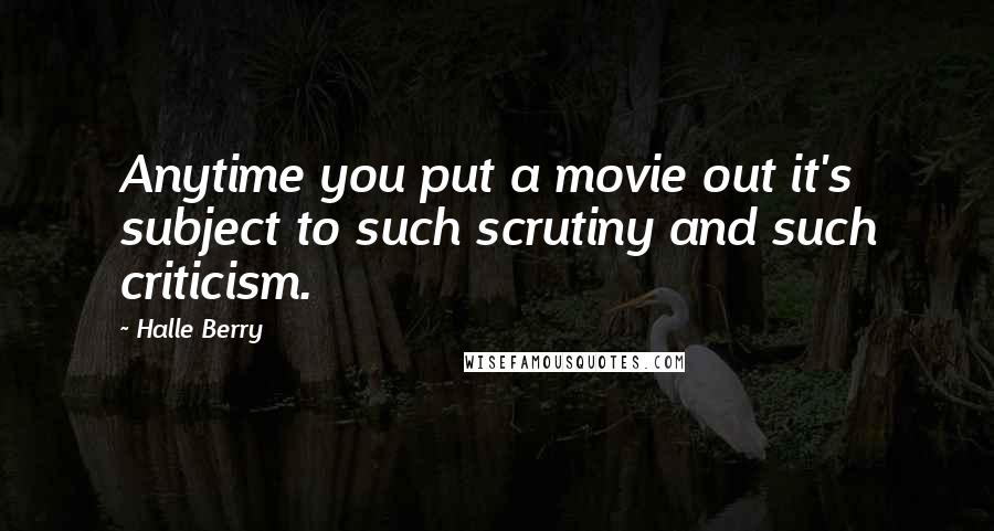 Halle Berry Quotes: Anytime you put a movie out it's subject to such scrutiny and such criticism.