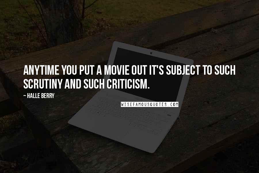 Halle Berry Quotes: Anytime you put a movie out it's subject to such scrutiny and such criticism.