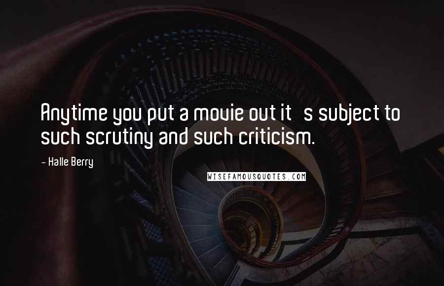 Halle Berry Quotes: Anytime you put a movie out it's subject to such scrutiny and such criticism.