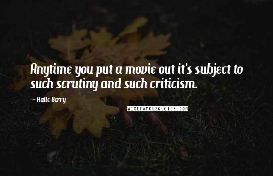 Halle Berry Quotes: Anytime you put a movie out it's subject to such scrutiny and such criticism.