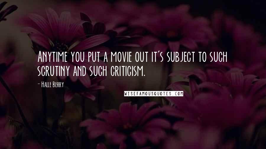 Halle Berry Quotes: Anytime you put a movie out it's subject to such scrutiny and such criticism.