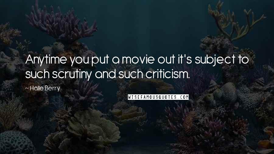 Halle Berry Quotes: Anytime you put a movie out it's subject to such scrutiny and such criticism.