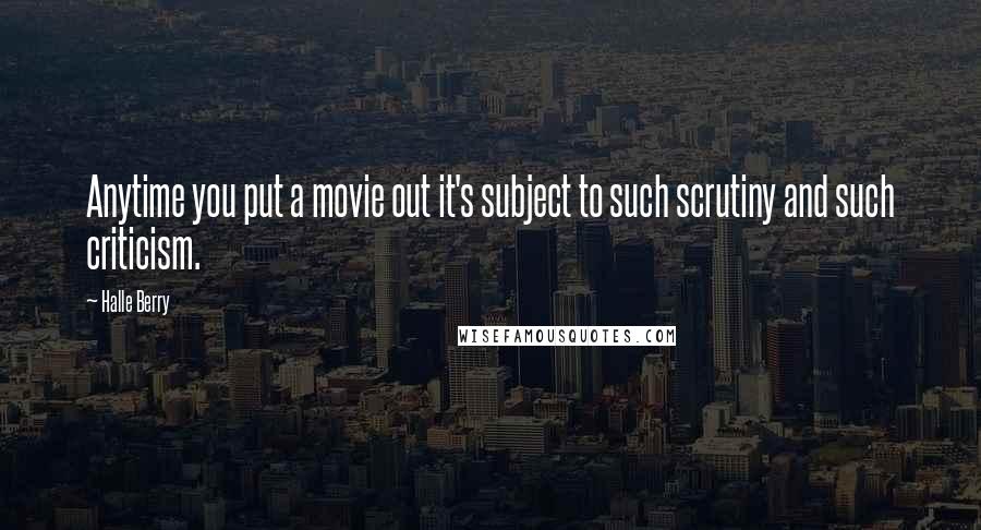 Halle Berry Quotes: Anytime you put a movie out it's subject to such scrutiny and such criticism.