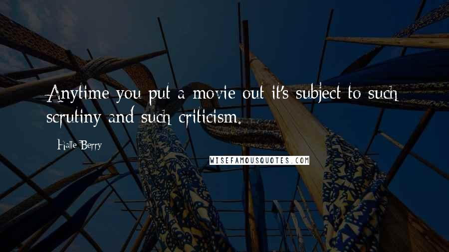 Halle Berry Quotes: Anytime you put a movie out it's subject to such scrutiny and such criticism.