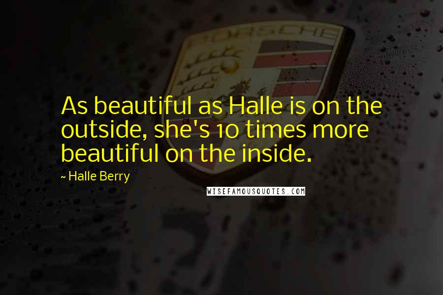 Halle Berry Quotes: As beautiful as Halle is on the outside, she's 10 times more beautiful on the inside.