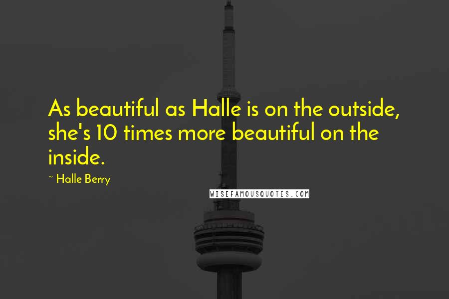 Halle Berry Quotes: As beautiful as Halle is on the outside, she's 10 times more beautiful on the inside.