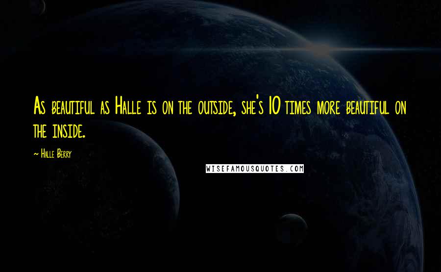 Halle Berry Quotes: As beautiful as Halle is on the outside, she's 10 times more beautiful on the inside.