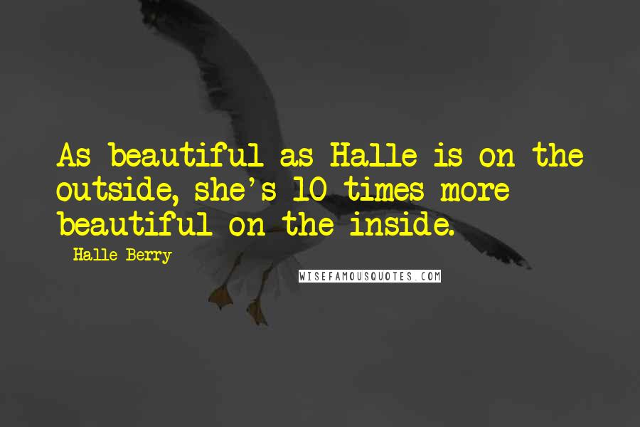 Halle Berry Quotes: As beautiful as Halle is on the outside, she's 10 times more beautiful on the inside.