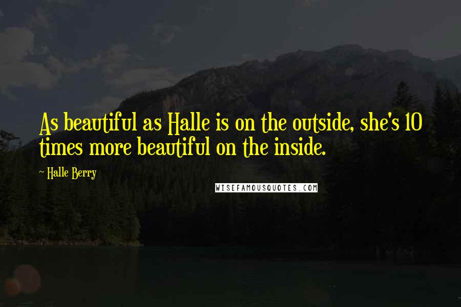 Halle Berry Quotes: As beautiful as Halle is on the outside, she's 10 times more beautiful on the inside.