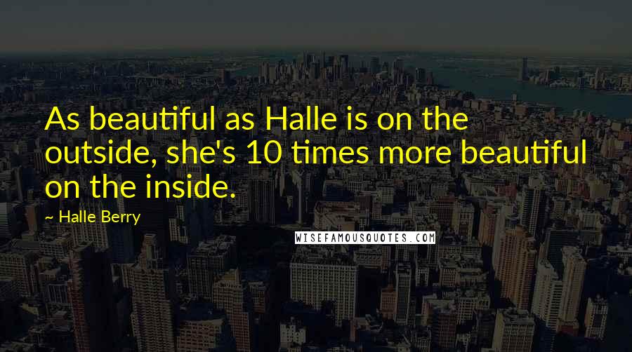 Halle Berry Quotes: As beautiful as Halle is on the outside, she's 10 times more beautiful on the inside.