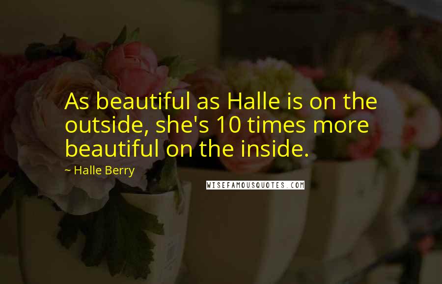 Halle Berry Quotes: As beautiful as Halle is on the outside, she's 10 times more beautiful on the inside.