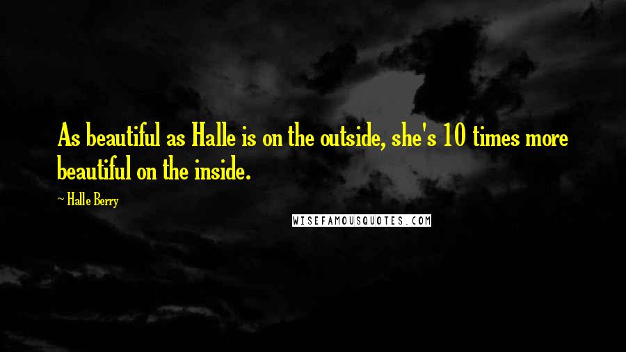 Halle Berry Quotes: As beautiful as Halle is on the outside, she's 10 times more beautiful on the inside.