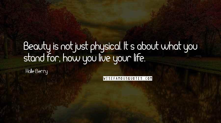 Halle Berry Quotes: Beauty is not just physical. It's about what you stand for, how you live your life.