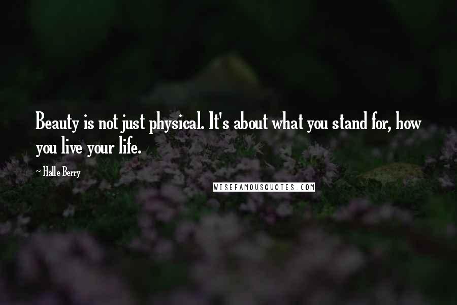 Halle Berry Quotes: Beauty is not just physical. It's about what you stand for, how you live your life.