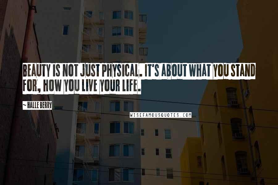 Halle Berry Quotes: Beauty is not just physical. It's about what you stand for, how you live your life.