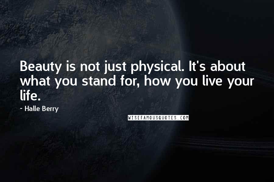 Halle Berry Quotes: Beauty is not just physical. It's about what you stand for, how you live your life.