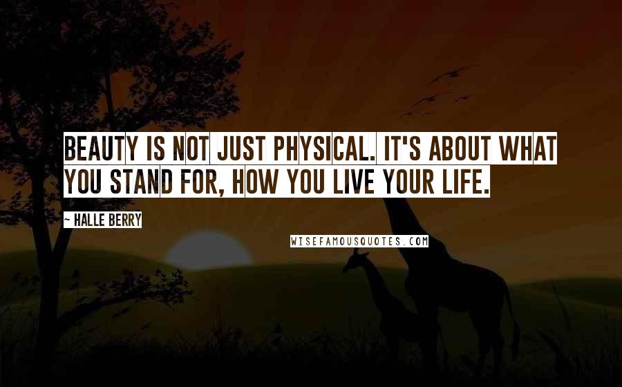 Halle Berry Quotes: Beauty is not just physical. It's about what you stand for, how you live your life.