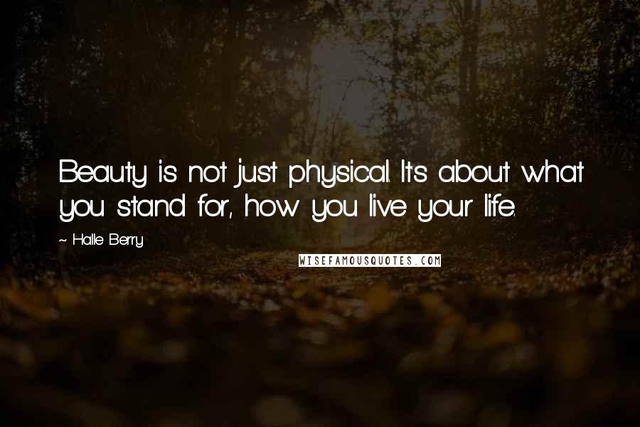 Halle Berry Quotes: Beauty is not just physical. It's about what you stand for, how you live your life.