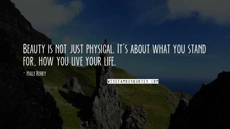 Halle Berry Quotes: Beauty is not just physical. It's about what you stand for, how you live your life.