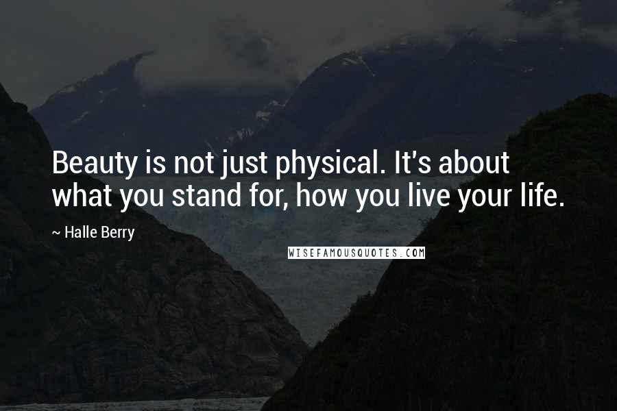 Halle Berry Quotes: Beauty is not just physical. It's about what you stand for, how you live your life.