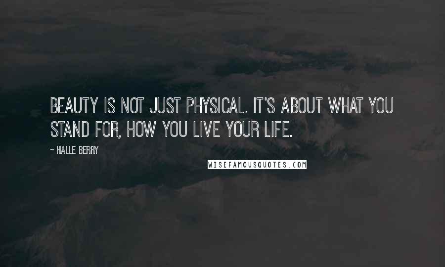 Halle Berry Quotes: Beauty is not just physical. It's about what you stand for, how you live your life.