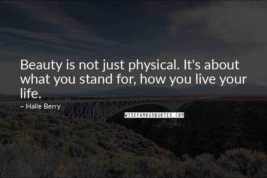 Halle Berry Quotes: Beauty is not just physical. It's about what you stand for, how you live your life.