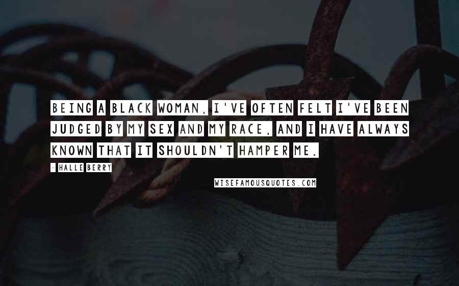 Halle Berry Quotes: Being a black woman, I've often felt I've been judged by my sex and my race, and I have always known that it shouldn't hamper me.