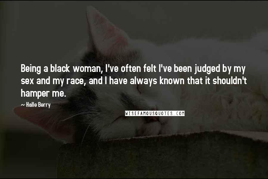 Halle Berry Quotes: Being a black woman, I've often felt I've been judged by my sex and my race, and I have always known that it shouldn't hamper me.