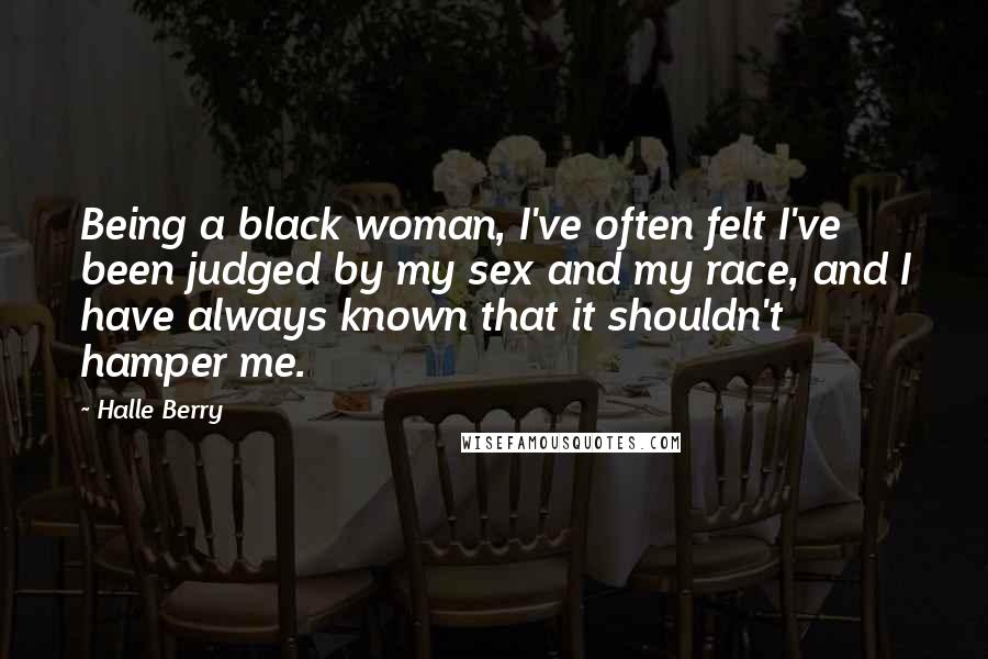 Halle Berry Quotes: Being a black woman, I've often felt I've been judged by my sex and my race, and I have always known that it shouldn't hamper me.